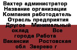 Вахтер-администратор › Название организации ­ Компания-работодатель › Отрасль предприятия ­ Другое › Минимальный оклад ­ 17 000 - Все города Работа » Вакансии   . Ростовская обл.,Зверево г.